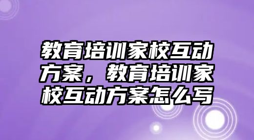 教育培訓家校互動方案，教育培訓家校互動方案怎么寫