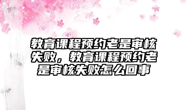 教育課程預約老是審核失敗，教育課程預約老是審核失敗怎么回事