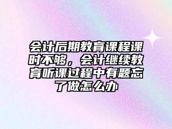 會(huì)計(jì)后期教育課程課時(shí)不夠，會(huì)計(jì)繼續(xù)教育聽課過程中有題忘了做怎么辦