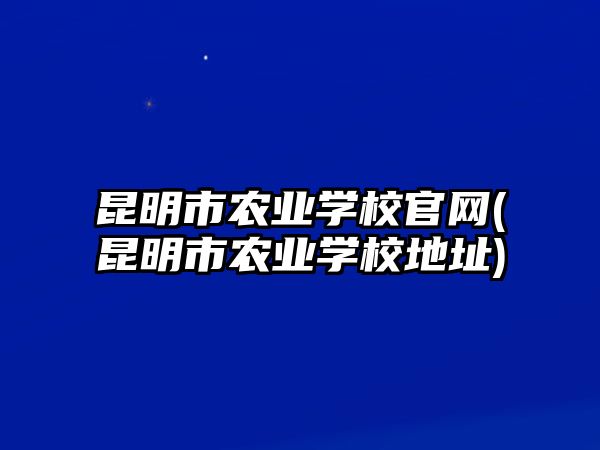 昆明市農(nóng)業(yè)學(xué)校官網(wǎng)(昆明市農(nóng)業(yè)學(xué)校地址)