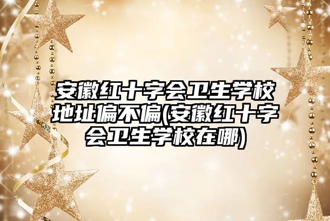 安徽紅十字會衛(wèi)生學(xué)校地址偏不偏(安徽紅十字會衛(wèi)生學(xué)校在哪)