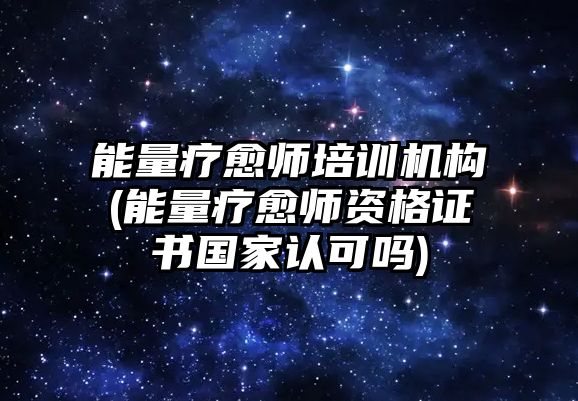 能量療愈師培訓(xùn)機(jī)構(gòu)(能量療愈師資格證書國家認(rèn)可嗎)