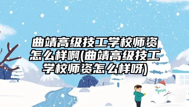 曲靖高級技工學(xué)校師資怎么樣啊(曲靖高級技工學(xué)校師資怎么樣呀)