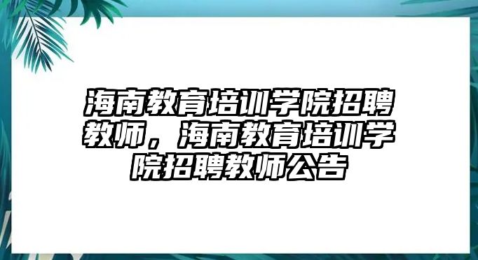 海南教育培訓(xùn)學(xué)院招聘教師，海南教育培訓(xùn)學(xué)院招聘教師公告