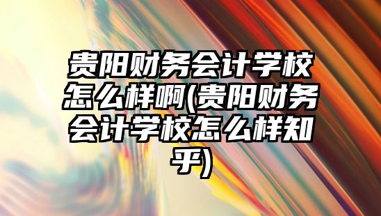 貴陽財務會計學校怎么樣啊(貴陽財務會計學校怎么樣知乎)