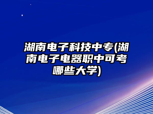 湖南電子科技中專(湖南電子電器職中可考哪些大學(xué))