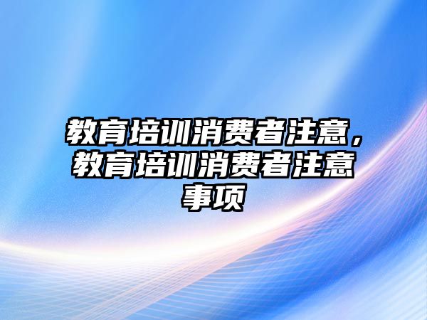 教育培訓消費者注意，教育培訓消費者注意事項