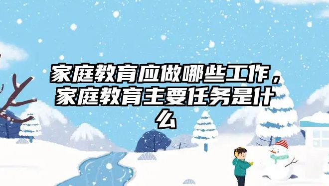 家庭教育應(yīng)做哪些工作，家庭教育主要任務(wù)是什么