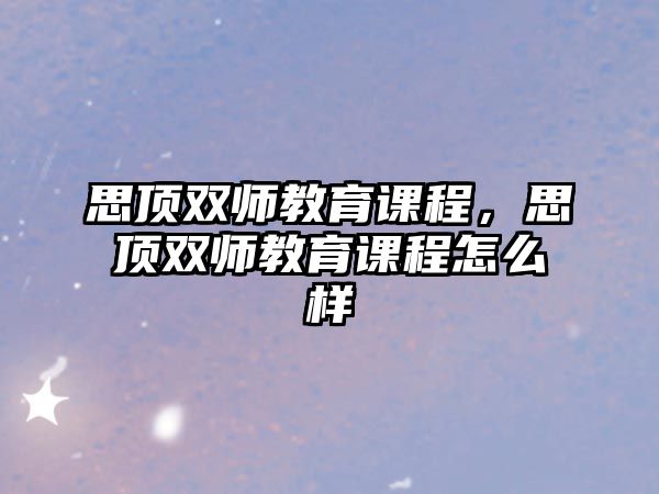 思頂雙師教育課程，思頂雙師教育課程怎么樣