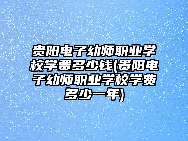 貴陽電子幼師職業(yè)學(xué)校學(xué)費(fèi)多少錢(貴陽電子幼師職業(yè)學(xué)校學(xué)費(fèi)多少一年)