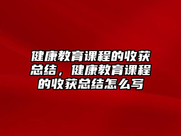 健康教育課程的收獲總結(jié)，健康教育課程的收獲總結(jié)怎么寫