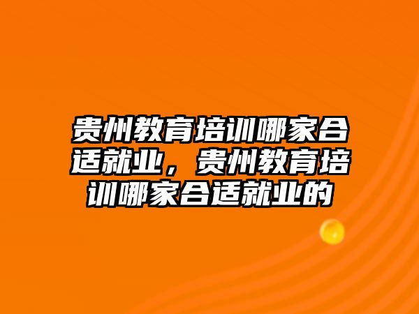 貴州教育培訓哪家合適就業(yè)，貴州教育培訓哪家合適就業(yè)的