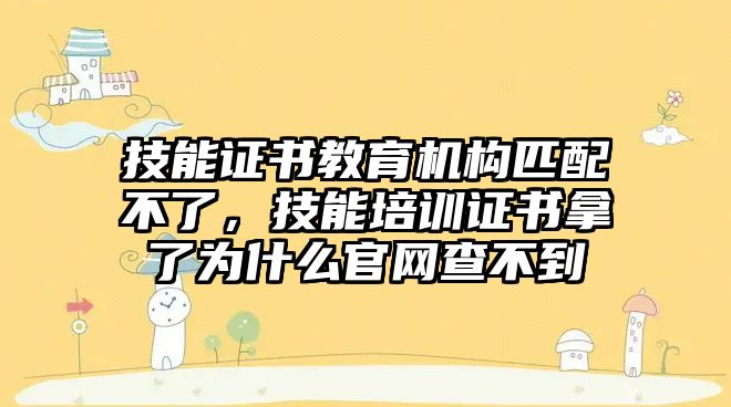 技能證書教育機構(gòu)匹配不了，技能培訓證書拿了為什么官網(wǎng)查不到