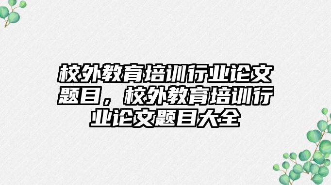 校外教育培訓(xùn)行業(yè)論文題目，校外教育培訓(xùn)行業(yè)論文題目大全