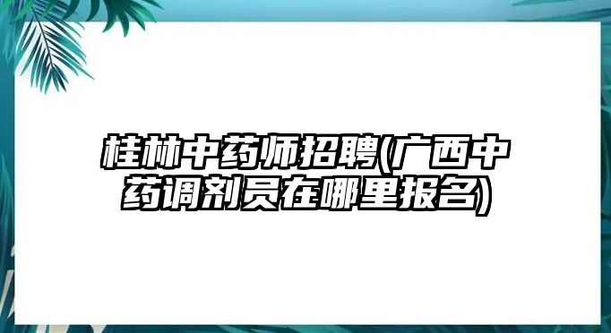 桂林中藥師招聘(廣西中藥調(diào)劑員在哪里報(bào)名)