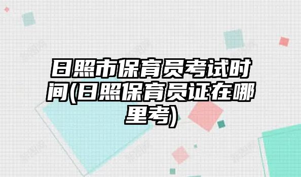 日照市保育員考試時間(日照保育員證在哪里考)