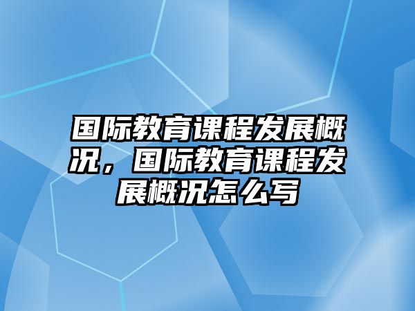 國際教育課程發(fā)展概況，國際教育課程發(fā)展概況怎么寫