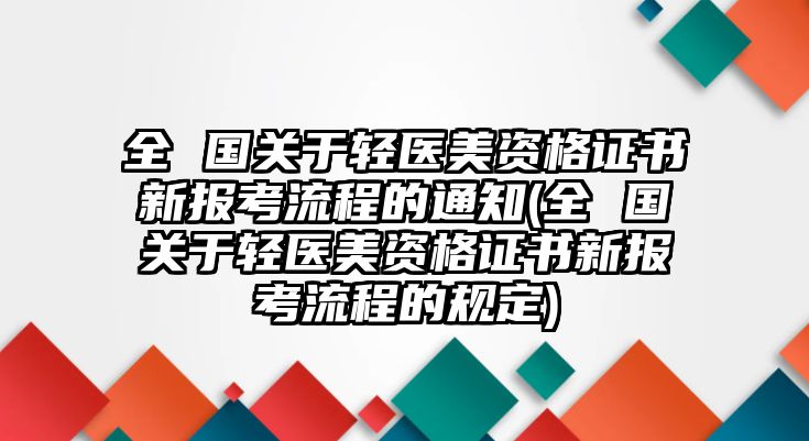 全 國(guó)關(guān)于輕醫(yī)美資格證書新報(bào)考流程的通知(全 國(guó)關(guān)于輕醫(yī)美資格證書新報(bào)考流程的規(guī)定)