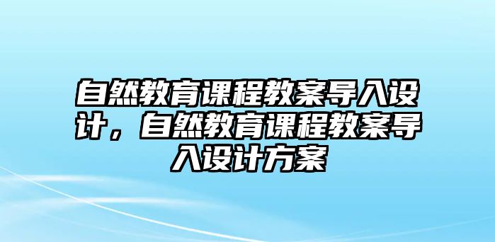 自然教育課程教案導(dǎo)入設(shè)計，自然教育課程教案導(dǎo)入設(shè)計方案