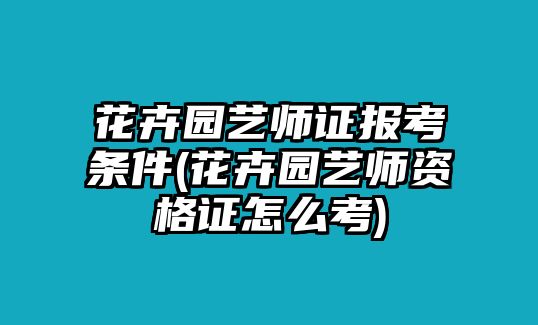 花卉園藝師證報(bào)考條件(花卉園藝師資格證怎么考)