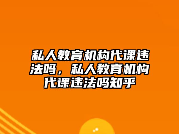 私人教育機(jī)構(gòu)代課違法嗎，私人教育機(jī)構(gòu)代課違法嗎知乎