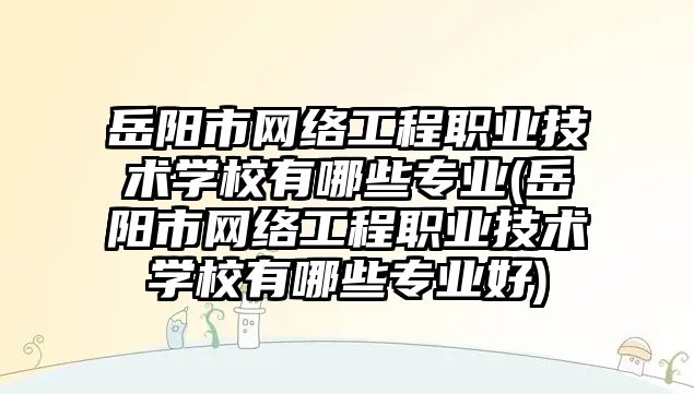 岳陽市網絡工程職業(yè)技術學校有哪些專業(yè)(岳陽市網絡工程職業(yè)技術學校有哪些專業(yè)好)