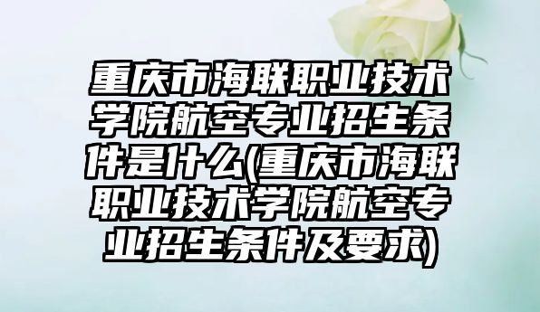 重慶市海聯(lián)職業(yè)技術學院航空專業(yè)招生條件是什么(重慶市海聯(lián)職業(yè)技術學院航空專業(yè)招生條件及要求)