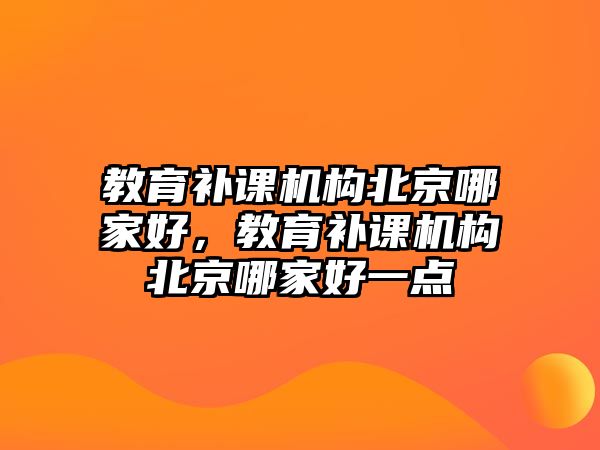 教育補(bǔ)課機(jī)構(gòu)北京哪家好，教育補(bǔ)課機(jī)構(gòu)北京哪家好一點(diǎn)