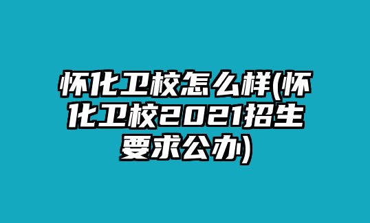 懷化衛(wèi)校怎么樣(懷化衛(wèi)校2021招生要求公辦)