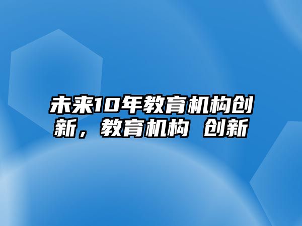 未來10年教育機(jī)構(gòu)創(chuàng)新，教育機(jī)構(gòu) 創(chuàng)新