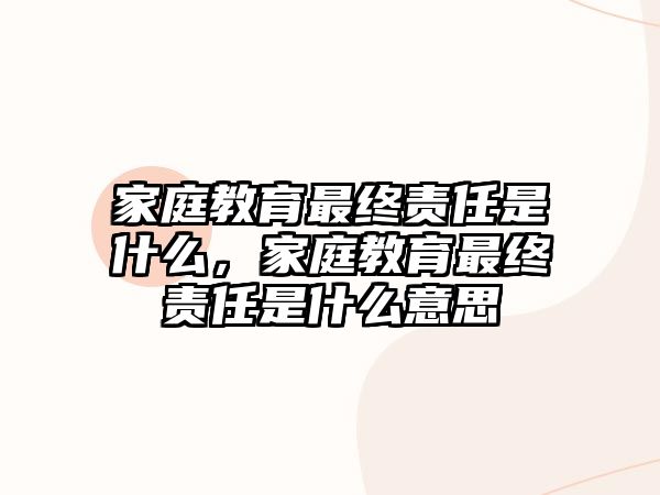 家庭教育最終責(zé)任是什么，家庭教育最終責(zé)任是什么意思