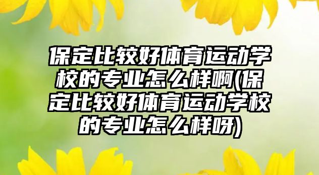 保定比較好體育運動學校的專業(yè)怎么樣啊(保定比較好體育運動學校的專業(yè)怎么樣呀)