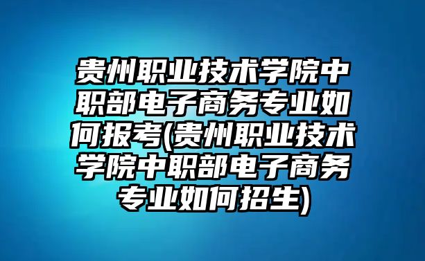 貴州職業(yè)技術(shù)學(xué)院中職部電子商務(wù)專業(yè)如何報考(貴州職業(yè)技術(shù)學(xué)院中職部電子商務(wù)專業(yè)如何招生)