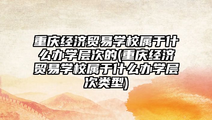 重慶經(jīng)濟貿(mào)易學校屬于什么辦學層次的(重慶經(jīng)濟貿(mào)易學校屬于什么辦學層次類型)