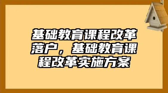 基礎(chǔ)教育課程改革落戶，基礎(chǔ)教育課程改革實施方案