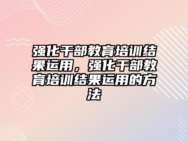 強化干部教育培訓結果運用，強化干部教育培訓結果運用的方法