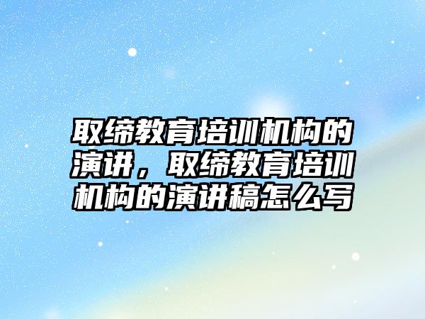 取締教育培訓機構的演講，取締教育培訓機構的演講稿怎么寫