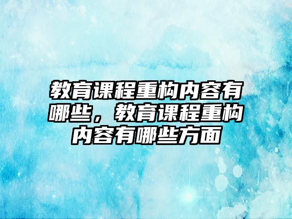 教育課程重構(gòu)內(nèi)容有哪些，教育課程重構(gòu)內(nèi)容有哪些方面