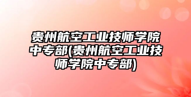 貴州航空工業(yè)技師學(xué)院中專部(貴州航空工業(yè)技師學(xué)院中專部)