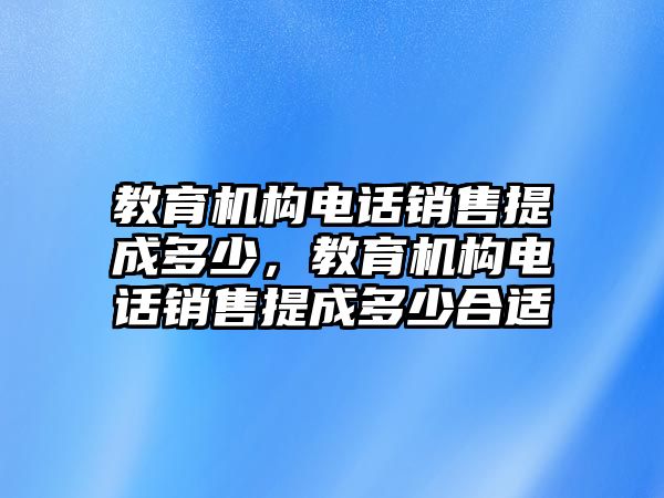 教育機構(gòu)電話銷售提成多少，教育機構(gòu)電話銷售提成多少合適