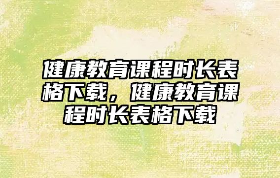 健康教育課程時長表格下載，健康教育課程時長表格下載