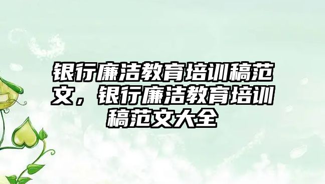 銀行廉潔教育培訓(xùn)稿范文，銀行廉潔教育培訓(xùn)稿范文大全