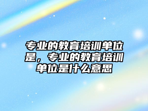 專業(yè)的教育培訓單位是，專業(yè)的教育培訓單位是什么意思