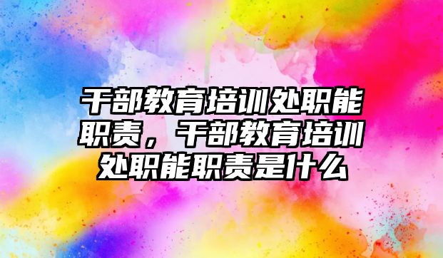 干部教育培訓處職能職責，干部教育培訓處職能職責是什么