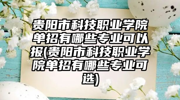 貴陽市科技職業(yè)學院單招有哪些專業(yè)可以報(貴陽市科技職業(yè)學院單招有哪些專業(yè)可選)