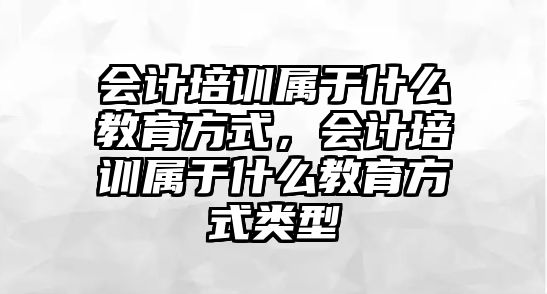 會計培訓(xùn)屬于什么教育方式，會計培訓(xùn)屬于什么教育方式類型