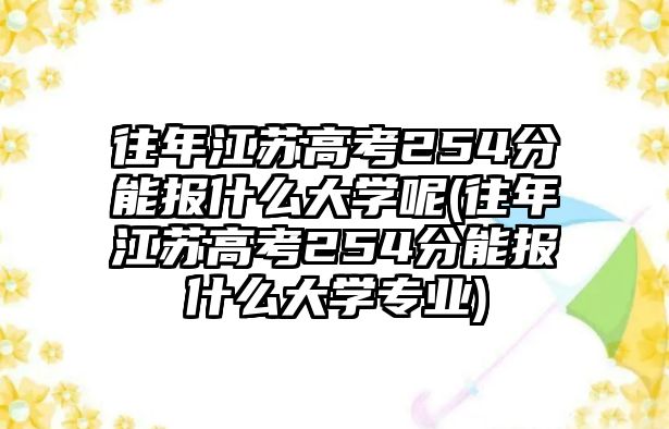 往年江蘇高考254分能報什么大學(xué)呢(往年江蘇高考254分能報什么大學(xué)專業(yè))