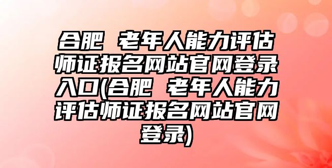 合肥 老年人能力評(píng)估師證報(bào)名網(wǎng)站官網(wǎng)登錄入口(合肥 老年人能力評(píng)估師證報(bào)名網(wǎng)站官網(wǎng)登錄)