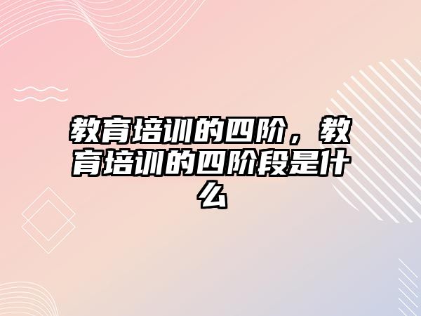 教育培訓的四階，教育培訓的四階段是什么