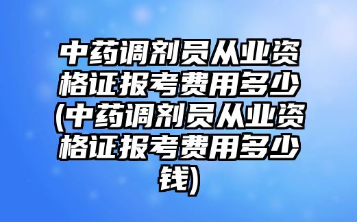 中藥調(diào)劑員從業(yè)資格證報(bào)考費(fèi)用多少(中藥調(diào)劑員從業(yè)資格證報(bào)考費(fèi)用多少錢)